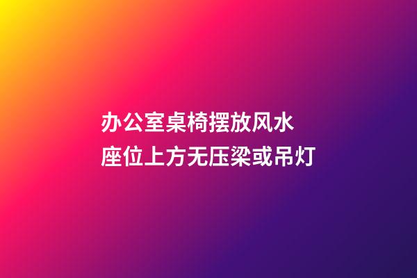 办公室桌椅摆放风水  座位上方无压梁或吊灯
